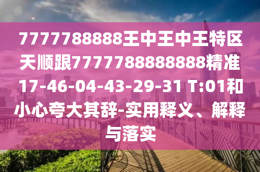 7777788888王中王中王特區(qū)天順跟7777788888888精準(zhǔn)17-46-04-43-29-31 T:01和小心夸大其辭-實(shí)用釋義、解釋與落實(shí)