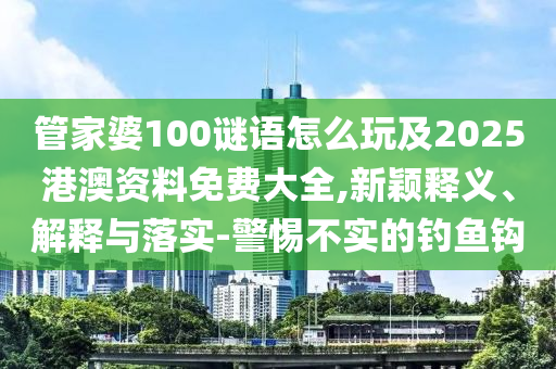 管家婆100謎語怎么玩及2025港澳資料免費(fèi)大全,新穎釋義、解釋與落實(shí)-警惕不實(shí)的釣魚鉤