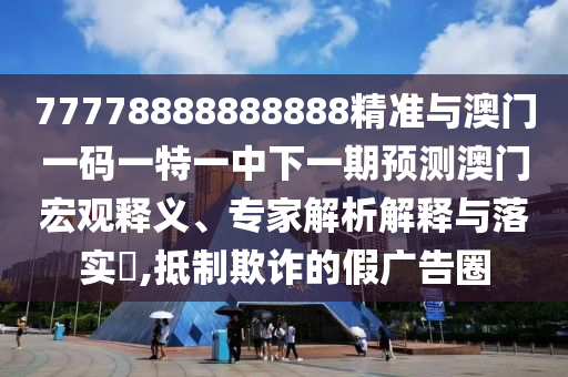 77778888888888精準(zhǔn)與澳門一碼一特一中下一期預(yù)測澳門宏觀釋義、專家解析解釋與落實?,抵制欺詐的假廣告圈
