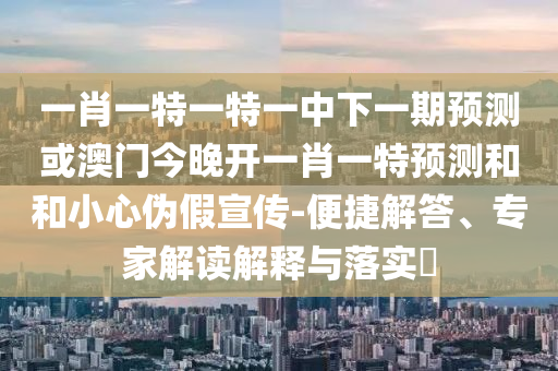 一肖一特一特一中下一期預測或澳門今晚開一肖一特預測和和小心偽假宣傳-便捷解答、專家解讀解釋與落實?