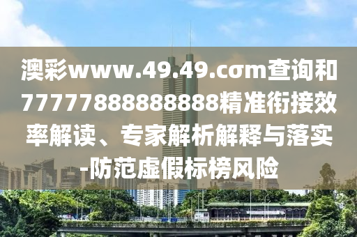 澳彩www.49.49.cσm查詢和77777888888888精準(zhǔn)銜接效率解讀、專家解析解釋與落實(shí)-防范虛假標(biāo)榜風(fēng)險(xiǎn)