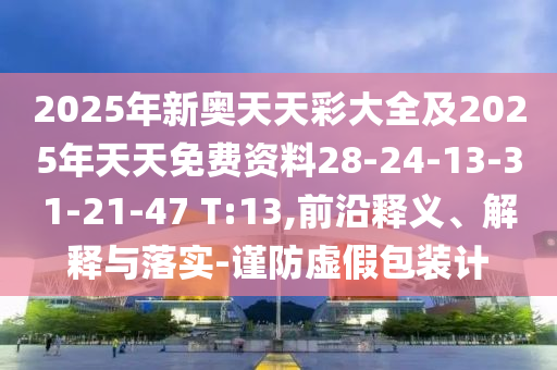 2025年新奧天天彩大全及2025年天天免費(fèi)資料28-24-13-31-21-47 T:13,前沿釋義、解釋與落實(shí)-謹(jǐn)防虛假包裝計(jì)