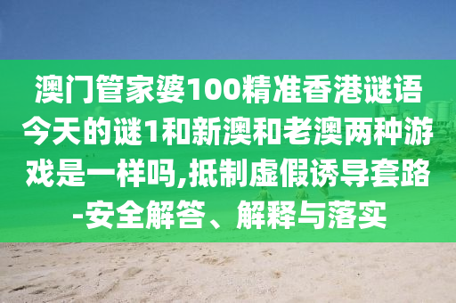 澳門管家婆100精準(zhǔn)香港謎語今天的謎1和新澳和老澳兩種游戲是一樣嗎,抵制虛假誘導(dǎo)套路-安全解答、解釋與落實(shí)