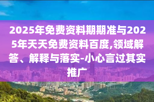 2025年免費(fèi)資料期期準(zhǔn)與2025年天天免費(fèi)資料百度,領(lǐng)域解答、解釋與落實(shí)-小心言過其實(shí)推廣