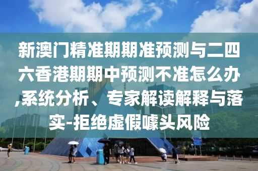 新澳門精準(zhǔn)期期準(zhǔn)預(yù)測與二四六香港期期中預(yù)測不準(zhǔn)怎么辦,系統(tǒng)分析、專家解讀解釋與落實-拒絕虛假噱頭風(fēng)險