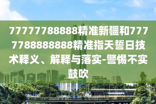 77777788888精準(zhǔn)新疆和7777788888888精準(zhǔn)指天誓日技術(shù)釋義、解釋與落實(shí)-警惕不實(shí)鼓吹
