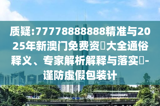 質(zhì)疑:77778888888精準與2025年新澳門免費資枓大全通俗釋義、專家解析解釋與落實?-謹防虛假包裝計