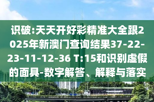 識破:天天開好彩精準大全跟2025年新澳門查詢結果37-22-23-11-12-36 T:15和識別虛假的面具-數(shù)字解答、解釋與落實