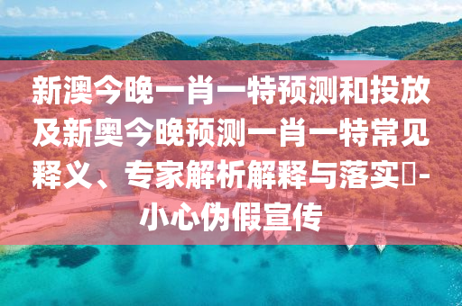 新澳今晚一肖一特預(yù)測(cè)和投放及新奧今晚預(yù)測(cè)一肖一特常見(jiàn)釋義、專(zhuān)家解析解釋與落實(shí)?-小心偽假宣傳
