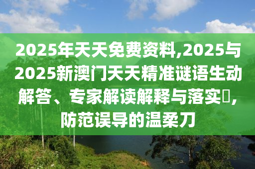 2025年天天免費(fèi)資料,2025與2025新澳門天天精準(zhǔn)謎語(yǔ)生動(dòng)解答、專家解讀解釋與落實(shí)?,防范誤導(dǎo)的溫柔刀