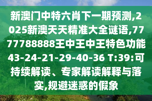 新澳門(mén)中特六肖下一期預(yù)測(cè),2025新澳天天精準(zhǔn)大全謎語(yǔ),7777788888王中王中王特色功能43-24-21-29-40-36 T:39:可持續(xù)解讀、專(zhuān)家解讀解釋與落實(shí),規(guī)避迷惑的假象
