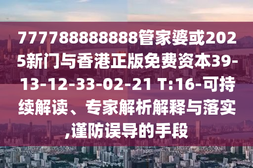 777788888888管家婆或2025新門與香港正版免費(fèi)資本39-13-12-33-02-21 T:16-可持續(xù)解讀、專家解析解釋與落實(shí),謹(jǐn)防誤導(dǎo)的手段
