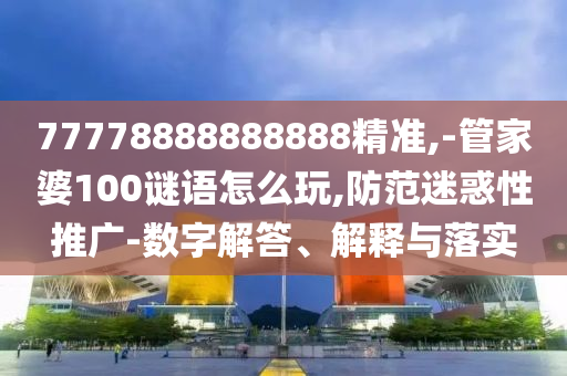 77778888888888精準(zhǔn),-管家婆100謎語怎么玩,防范迷惑性推廣-數(shù)字解答、解釋與落實