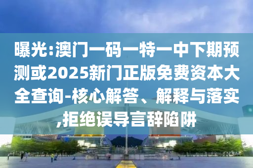 曝光:澳門一碼一特一中下期預(yù)測或2025新門正版免費(fèi)資本大全查詢-核心解答、解釋與落實(shí),拒絕誤導(dǎo)言辭陷阱