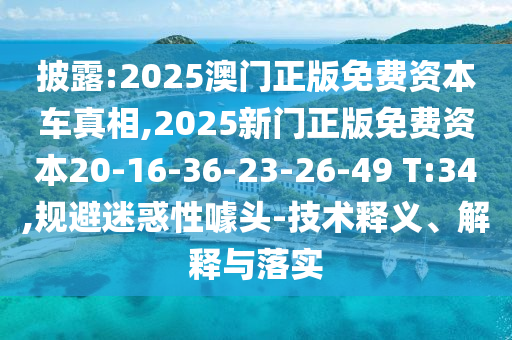披露:2025澳門正版免費(fèi)資本車真相,2025新門正版免費(fèi)資本20-16-36-23-26-49 T:34,規(guī)避迷惑性噱頭-技術(shù)釋義、解釋與落實(shí)