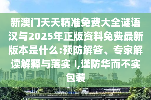 新澳門天天精準(zhǔn)免費(fèi)大全謎語(yǔ)漢與2025年正版資料免費(fèi)最新版本是什么:預(yù)防解答、專家解讀解釋與落實(shí)?,謹(jǐn)防華而不實(shí)包裝