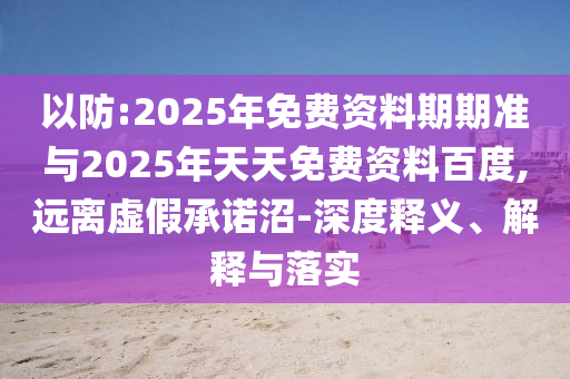 以防:2025年免費(fèi)資料期期準(zhǔn)與2025年天天免費(fèi)資料百度,遠(yuǎn)離虛假承諾沼-深度釋義、解釋與落實(shí)
