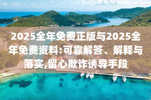 2025全年免費(fèi)正版與2025全年免費(fèi)資料:可靠解答、解釋與落實,留心欺詐誘導(dǎo)手段