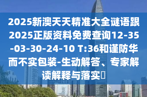 2025新澳天天精準(zhǔn)大全謎語跟2025正版資料免費(fèi)查詢12-35-03-30-24-10 T:36和謹(jǐn)防華而不實(shí)包裝-生動解答、專家解讀解釋與落實(shí)?