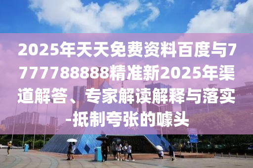 2025年天天免費(fèi)資料百度與7777788888精準(zhǔn)新2025年渠道解答、專(zhuān)家解讀解釋與落實(shí)-抵制夸張的噱頭