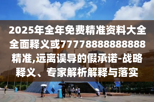 2025年全年免費(fèi)精準(zhǔn)資料大全全面釋義或77778888888888精準(zhǔn),遠(yuǎn)離誤導(dǎo)的假承諾-戰(zhàn)略釋義、專(zhuān)家解析解釋與落實(shí)
