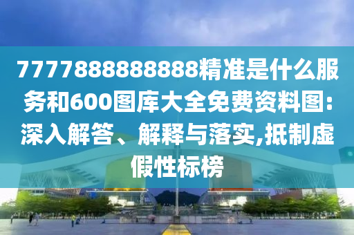 7777888888888精準(zhǔn)是什么服務(wù)和600圖庫(kù)大全免費(fèi)資料圖:深入解答、解釋與落實(shí),抵制虛假性標(biāo)榜