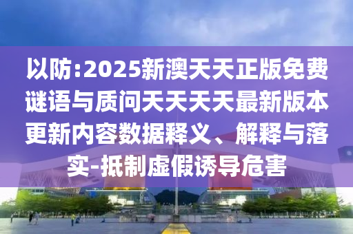 以防:2025新澳天天正版免費(fèi)謎語與質(zhì)問天天天天最新版本更新內(nèi)容數(shù)據(jù)釋義、解釋與落實(shí)-抵制虛假誘導(dǎo)危害