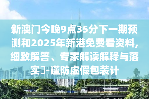 新澳門今晚9點35分下一期預(yù)測和2025年新港免費看資料,細致解答、專家解讀解釋與落實?-謹防虛假包裝計