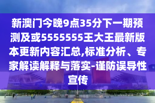 新澳門今晚9點35分下一期預(yù)測及或5555555王大王最新版本更新內(nèi)容匯總,標(biāo)準(zhǔn)分析、專家解讀解釋與落實-謹(jǐn)防誤導(dǎo)性宣傳