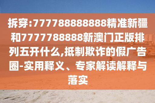 拆穿:777788888888精準(zhǔn)新疆和7777788888新澳門正版排列五開什么,抵制欺詐的假廣告圈-實用釋義、專家解讀解釋與落實