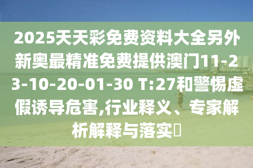 2025天天彩免費(fèi)資料大全另外新奧最精準(zhǔn)免費(fèi)提供澳門11-23-10-20-01-30 T:27和警惕虛假誘導(dǎo)危害,行業(yè)釋義、專家解析解釋與落實(shí)?