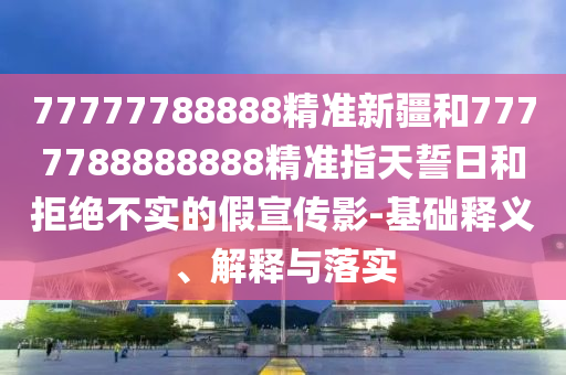 77777788888精準(zhǔn)新疆和7777788888888精準(zhǔn)指天誓日和拒絕不實(shí)的假宣傳影-基礎(chǔ)釋義、解釋與落實(shí)
