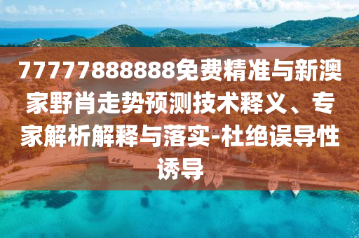 77777888888免費(fèi)精準(zhǔn)與新澳家野肖走勢(shì)預(yù)測(cè)技術(shù)釋義、專家解析解釋與落實(shí)-杜絕誤導(dǎo)性誘導(dǎo)