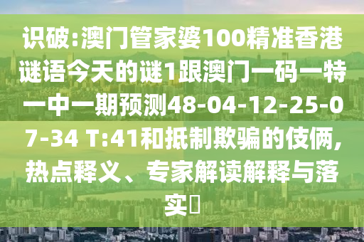 識(shí)破:澳門管家婆100精準(zhǔn)香港謎語今天的謎1跟澳門一碼一特一中一期預(yù)測(cè)48-04-12-25-07-34 T:41和抵制欺騙的伎倆,熱點(diǎn)釋義、專家解讀解釋與落實(shí)?