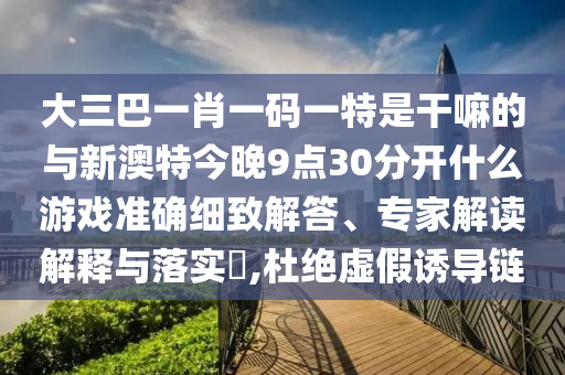大三巴一肖一碼一特是干嘛的與新澳特今晚9點30分開什么游戲準確細致解答、專家解讀解釋與落實?,杜絕虛假誘導(dǎo)鏈