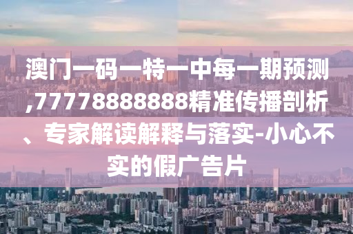 澳門一碼一特一中每一期預測,77778888888精準傳播剖析、專家解讀解釋與落實-小心不實的假廣告片