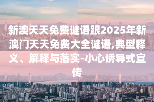 新澳天天免費(fèi)謎語(yǔ)跟2025年新澳門(mén)天天免費(fèi)大全謎語(yǔ),典型釋義、解釋與落實(shí)-小心誘導(dǎo)式宣傳