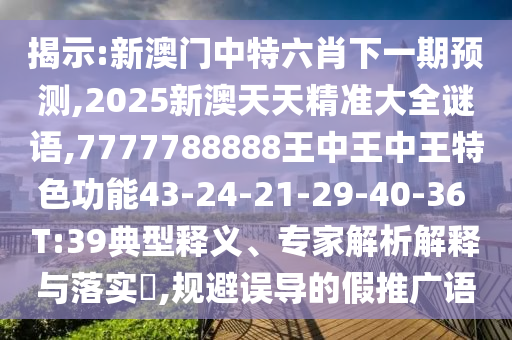 揭示:新澳門中特六肖下一期預(yù)測(cè),2025新澳天天精準(zhǔn)大全謎語(yǔ),7777788888王中王中王特色功能43-24-21-29-40-36 T:39典型釋義、專家解析解釋與落實(shí)?,規(guī)避誤導(dǎo)的假推廣語(yǔ)