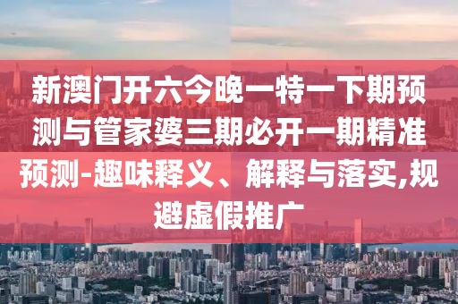 新澳門開六今晚一特一下期預(yù)測與管家婆三期必開一期精準預(yù)測-趣味釋義、解釋與落實,規(guī)避虛假推廣