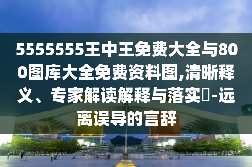 5555555王中王免費大全與800圖庫大全免費資料圖,清晰釋義、專家解讀解釋與落實?-遠離誤導的言辭