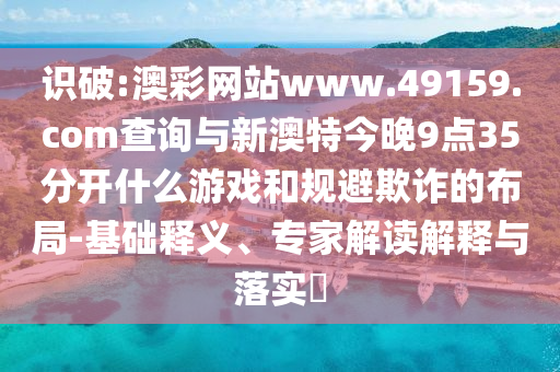 識(shí)破:澳彩網(wǎng)站www.49159.соm查詢與新澳特今晚9點(diǎn)35分開什么游戲和規(guī)避欺詐的布局-基礎(chǔ)釋義、專家解讀解釋與落實(shí)?