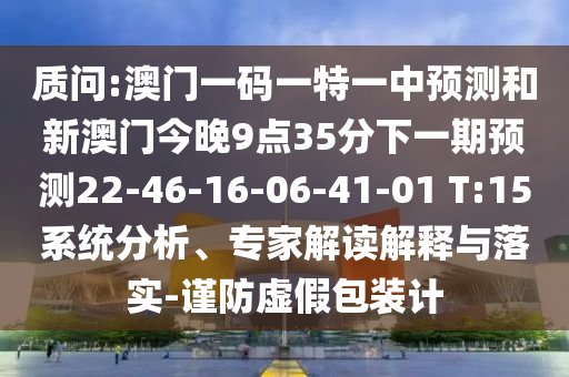 質(zhì)問:澳門一碼一特一中預(yù)測和新澳門今晚9點35分下一期預(yù)測22-46-16-06-41-01 T:15系統(tǒng)分析、專家解讀解釋與落實-謹(jǐn)防虛假包裝計
