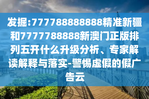發(fā)掘:777788888888精準(zhǔn)新疆和7777788888新澳門正版排列五開什么升級分析、專家解讀解釋與落實-警惕虛假的假廣告云