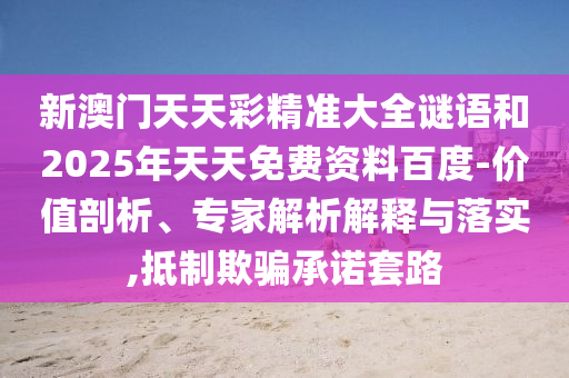 新澳門天天彩精準(zhǔn)大全謎語和2025年天天免費(fèi)資料百度-價(jià)值剖析、專家解析解釋與落實(shí),抵制欺騙承諾套路