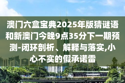 澳門六盒寶典2025年版猜謎語和新澳門今晚9點35分下一期預(yù)測-閉環(huán)剖析、解釋與落實,小心不實的假承諾雷