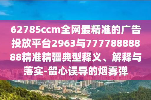 62785ccm全網(wǎng)最精準(zhǔn)的廣告投放平臺(tái)2963與77778888888精準(zhǔn)精疆典型釋義、解釋與落實(shí)-留心誤導(dǎo)的煙霧彈