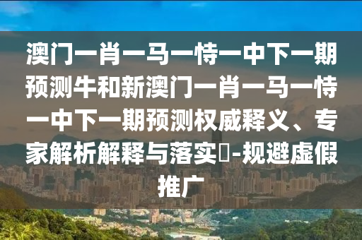澳門一肖一馬一恃一中下一期預測牛和新澳門一肖一馬一恃一中下一期預測