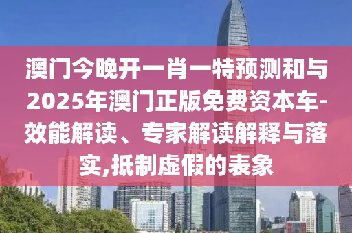 澳門今晚開一肖一特預(yù)測和與2025年澳門正版免費資本車-效能解讀、專家解讀解釋與落實,抵制虛假的表象