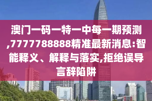 澳門一碼一特一中每一期預測,7777788888精準最新消息:智能釋義、解釋與落實,拒絕誤導言辭陷阱