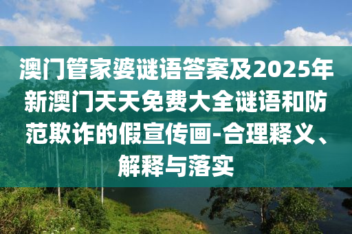 澳門管家婆謎語答案及2025年新澳門天天免費(fèi)大全謎語和防范欺詐的假宣傳畫-合理釋義、解釋與落實(shí)